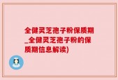 全健灵芝孢子粉保质期_全健灵芝孢子粉的保质期信息解读)