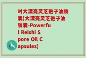 时大漂亮灵芝孢子油胶囊(大漂亮灵芝孢子油胶囊-Powerful Reishi Spore Oil Capsules)