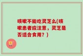 咳嗽不能吃灵芝么(咳嗽患者应注意，灵芝是否适合食用？)