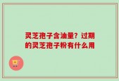 灵芝孢子含油量？过期的灵芝孢子粉有什么用