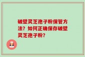 破壁灵芝孢子粉保管方法？如何正确保存破壁灵芝孢子粉？