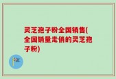 灵芝孢子粉全国销售(全国销量走俏的灵芝孢子粉)
