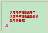灵芝孢子粉生虫子了(灵芝孢子粉受虫侵害导致质量受损)