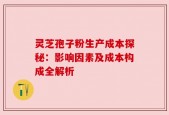 灵芝孢子粉生产成本探秘：影响因素及成本构成全解析