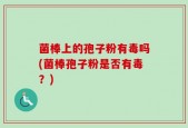 菌棒上的孢子粉有毒吗(菌棒孢子粉是否有毒？)