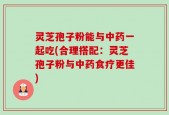 灵芝孢子粉能与中药一起吃(合理搭配：灵芝孢子粉与中药食疗更佳)