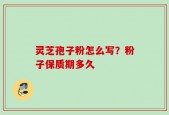 灵芝孢子粉怎么写？粉子保质期多久