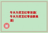 牛大力灵芝红枣泡酒(牛大力灵芝红枣自酿美酒)