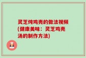 灵芝炖鸡壳的做法视频(健康美味：灵芝鸡壳汤的制作方法)
