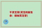 干灵芝芽(灵芝的新生命：探秘灵芝芽)