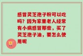 感冒灵芝孢子粉可以吃吗？因为家里老人经常有小病感冒那些，买了灵芝孢子油，要怎么使用呢