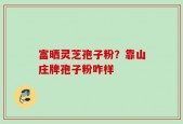 富晒灵芝孢子粉？靠山庄牌孢子粉咋样