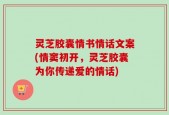 灵芝胶囊情书情话文案(情窦初开，灵芝胶囊为你传递爱的情话)