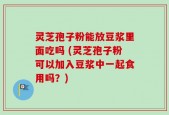 灵芝孢子粉能放豆浆里面吃吗 (灵芝孢子粉可以加入豆浆中一起食用吗？)