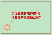 灵芝菌丝体培养(如何培养高产灵芝菌丝体？)