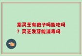 紫灵芝有孢子吗能吃吗？灵芝发芽能消毒吗