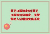 灵芝口服液定价(灵芝口服液价格确定，有望帮助人们增强免疫系统)