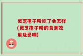 灵芝孢子粉吃了会怎样(灵芝孢子粉的食用效用及影响)