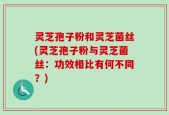 灵芝孢子粉和灵芝菌丝(灵芝孢子粉与灵芝菌丝：功效相比有何不同？)
