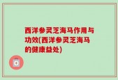 西洋参灵芝海马作用与功效(西洋参灵芝海马的健康益处)