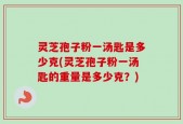 灵芝孢子粉一汤匙是多少克(灵芝孢子粉一汤匙的重量是多少克？)
