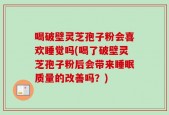 喝破壁灵芝孢子粉会喜欢睡觉吗(喝了破壁灵芝孢子粉后会带来睡眠质量的改善吗？)