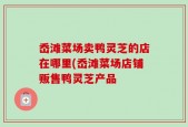 岙滩菜场卖鸭灵芝的店在哪里(岙滩菜场店铺贩售鸭灵芝产品