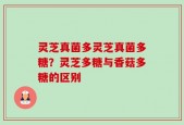 灵芝真菌多灵芝真菌多糖？灵芝多糖与香菇多糖的区别