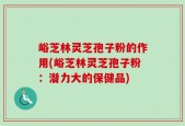 峪芝林灵芝孢子粉的作用(峪芝林灵芝孢子粉：潜力大的保健品)