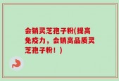 会销灵芝孢子粉(提高免疫力，会销高品质灵芝孢子粉！)