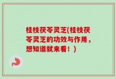 桂枝茯苓灵芝(桂枝茯苓灵芝的功效与作用，想知道就来看！)