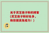 关于灵芝孢子粉的博客(灵芝孢子粉好处多，助你提高免疫力！)