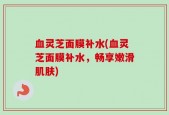 血灵芝面膜补水(血灵芝面膜补水，畅享嫩滑肌肤)