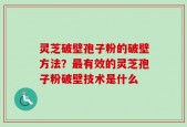 灵芝破壁孢子粉的破壁方法？最有效的灵芝孢子粉破壁技术是什么