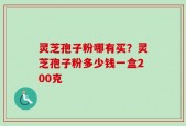 灵芝孢子粉哪有买？灵芝孢子粉多少钱一盒200克