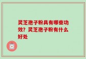 灵芝孢子粉具有哪些功效？灵芝孢子粉有什么好处