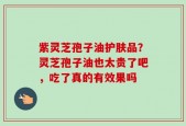紫灵芝孢子油护肤品？灵芝孢子油也太贵了吧，吃了真的有效果吗