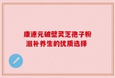 康速元破壁灵芝孢子粉 滋补养生的优质选择
