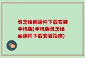 灵芝绘画课件下载安装手机版(手机版灵芝绘画课件下载安装指南)
