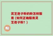 灵芝孢子粉的粉怎样服用 (如何正确服用灵芝孢子粉？)