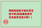 得新冠后能不能吃灵芝孢子粉(新冠康复者可否食用灵芝孢子粉？)