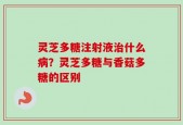 灵芝多糖注射液治什么病？灵芝多糖与香菇多糖的区别