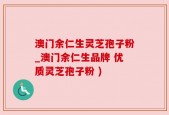 澳门余仁生灵芝孢子粉_澳门余仁生品牌 优质灵芝孢子粉 )