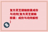 复方灵芝健脑胶囊成份与功效(复方灵芝健脑胶囊：成份与功效解析)