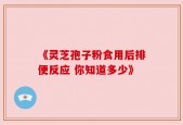 《灵芝孢子粉食用后排便反应 你知道多少》