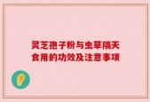 灵芝孢子粉与虫草隔天食用的功效及注意事项