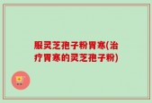 服灵芝孢子粉胃寒(治疗胃寒的灵芝孢子粉)