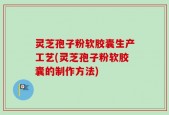 灵芝孢子粉软胶囊生产工艺(灵芝孢子粉软胶囊的制作方法)