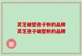 灵芝破壁孢子粉的品牌灵芝孢子破壁粉的品牌