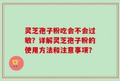 灵芝孢子粉吃会不会过敏？详解灵芝孢子粉的使用方法和注意事项？